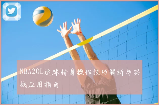 NBA2OL运球转身操作技巧解析与实战应用指南