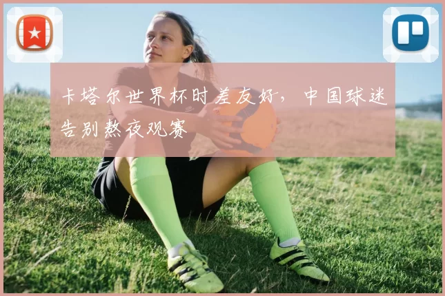 卡塔尔世界杯时差友好，中国球迷告别熬夜观赛