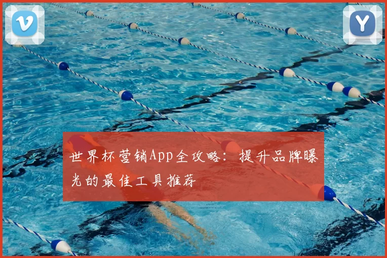 世界杯营销App全攻略:提升品牌曝光的最佳工具推荐