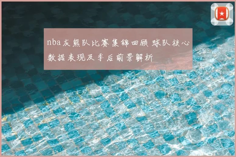 nba灰熊队比赛集锦回顾 球队核心数据表现及季后前景解析