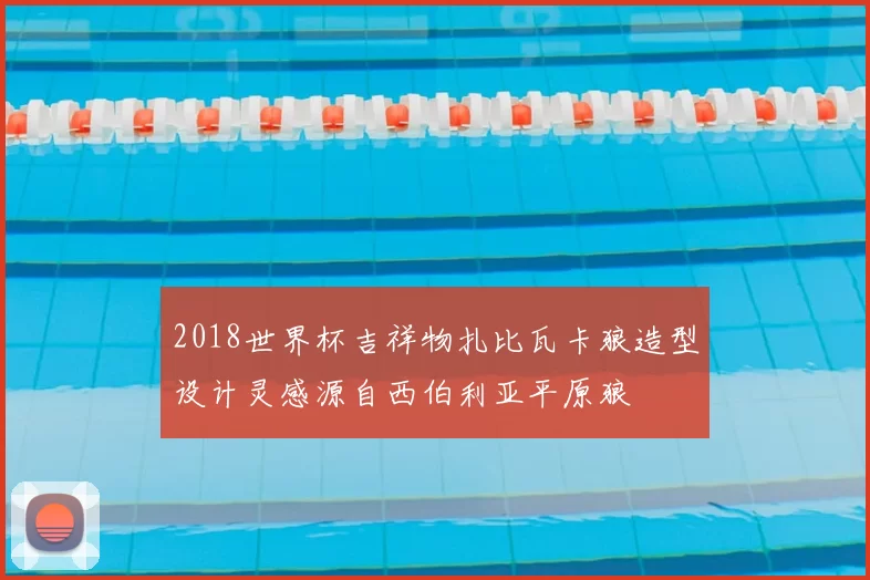 2018世界杯吉祥物扎比瓦卡狼造型设计灵感源自西伯利亚平原狼