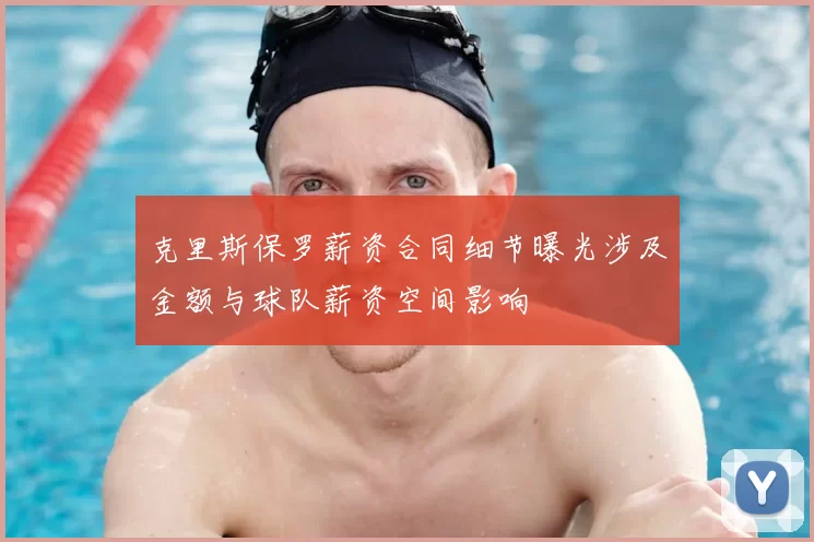 克里斯保罗薪资合同细节曝光涉及金额与球队薪资空间影响
