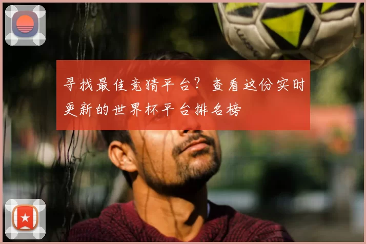寻找最佳竞猜平台？查看这份实时更新的世界杯平台排名榜