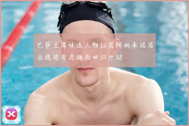 巴萨主席候选人维拉若阿纳承诺若当选将考虑梅西回归计划