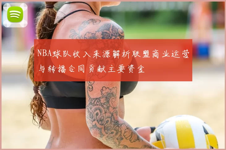 NBA球队收入来源解析联盟商业运营与转播合同贡献主要资金