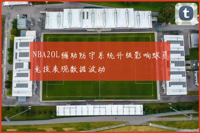 NBA2OL辅助防守系统升级影响球员竞技表现数据波动