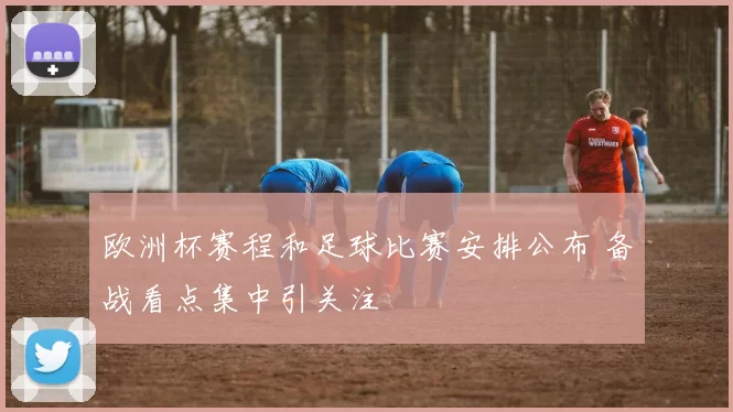 欧洲杯赛程和足球比赛安排公布 备战看点集中引关注
