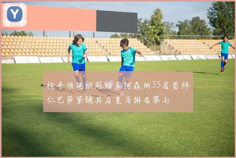 枪手领跑欧冠赔率阿森纳35居首拜仁巴萨紧随其后皇马排名第七