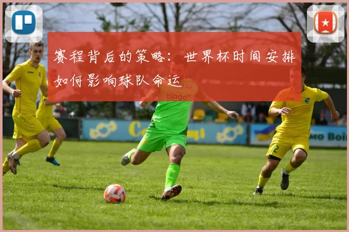 赛程背后的策略：世界杯时间安排如何影响球队命运