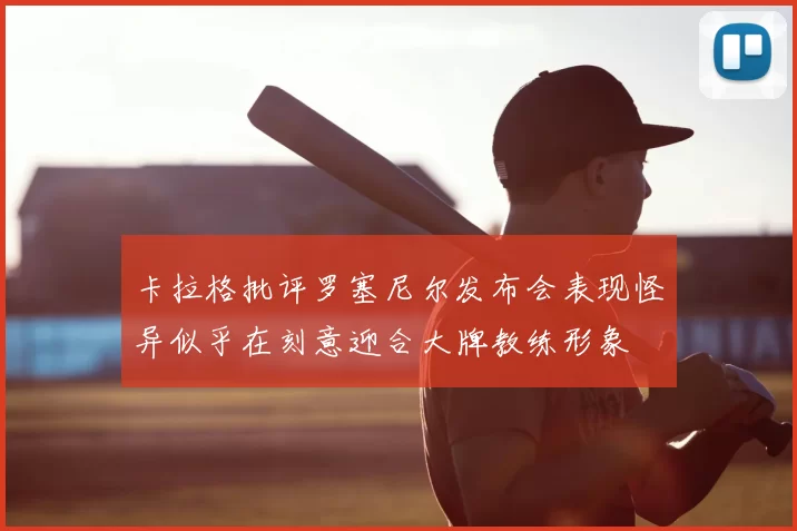 卡拉格批评罗塞尼尔发布会表现怪异似乎在刻意迎合大牌教练形象