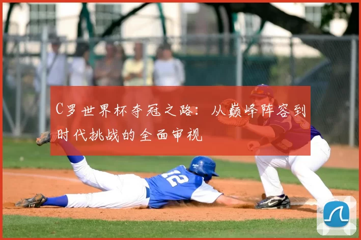 C罗世界杯夺冠之路：从巅峰阵容到时代挑战的全面审视