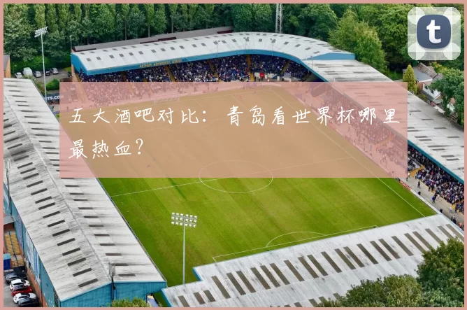 五大酒吧对比:青岛看世界杯哪里最热血?