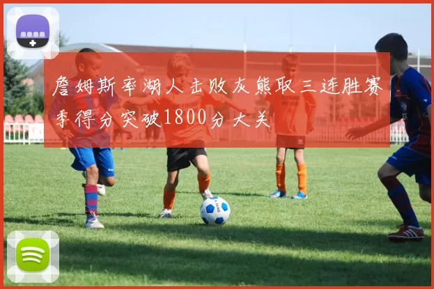 詹姆斯率湖人击败灰熊取三连胜赛季得分突破1800分大关