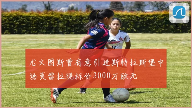 尤文图斯曾有意引进斯特拉斯堡中场莫雷拉现标价3000万欧元