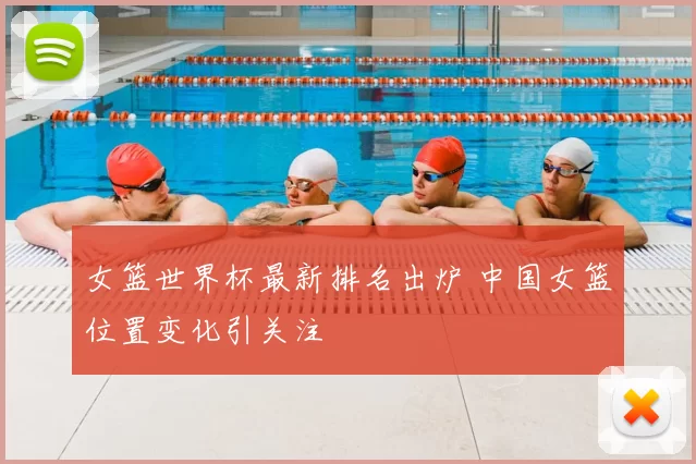 女篮世界杯最新排名出炉 中国女篮位置变化引关注