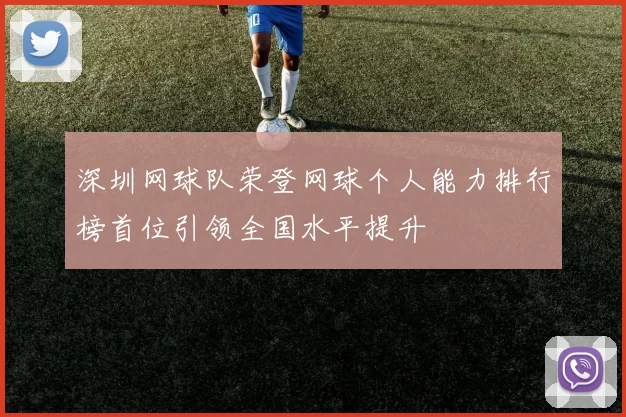 深圳网球队荣登网球个人能力排行榜首位引领全国水平提升