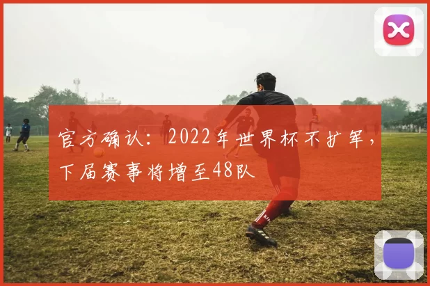 官方确认：2022年世界杯不扩军，下届赛事将增至48队